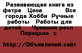 Развивающая книга из фетра › Цена ­ 7 000 - Все города Хобби. Ручные работы » Работы для детей   . Чувашия респ.,Порецкое. с.